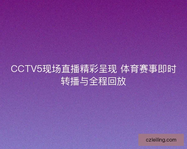CCTV5现场直播精彩呈现 体育赛事即时转播与全程回放