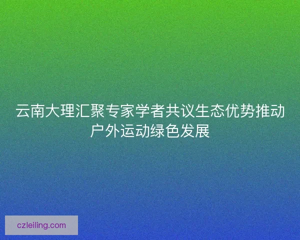 云南大理汇聚专家学者共议生态优势推动户外运动绿色发展