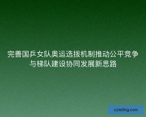 完善国乒女队奥运选拔机制推动公平竞争与梯队建设协同发展新思路