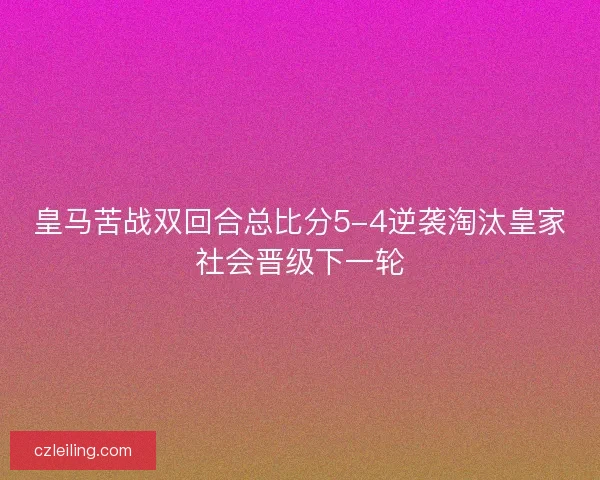 皇马苦战双回合总比分5-4逆袭淘汰皇家社会晋级下一轮