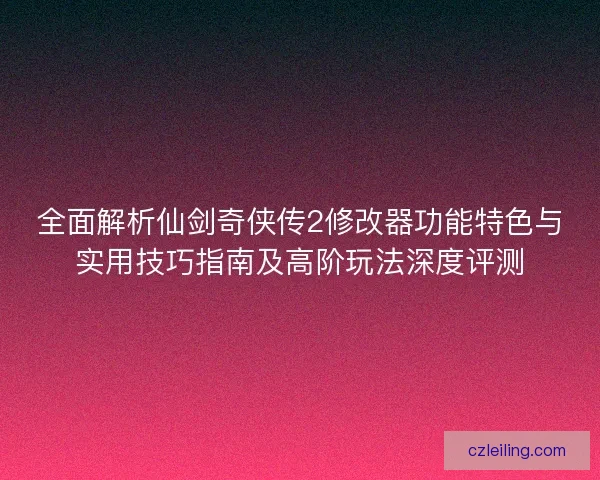 全面解析仙剑奇侠传2修改器功能特色与实用技巧指南及高阶玩法深度评测