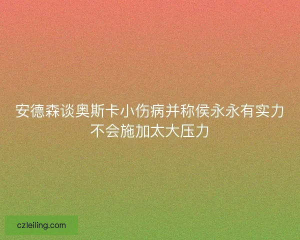 安德森谈奥斯卡小伤病并称侯永永有实力不会施加太大压力 安德森谈奥斯卡小伤病并称侯永永有实力不会施加太大压力