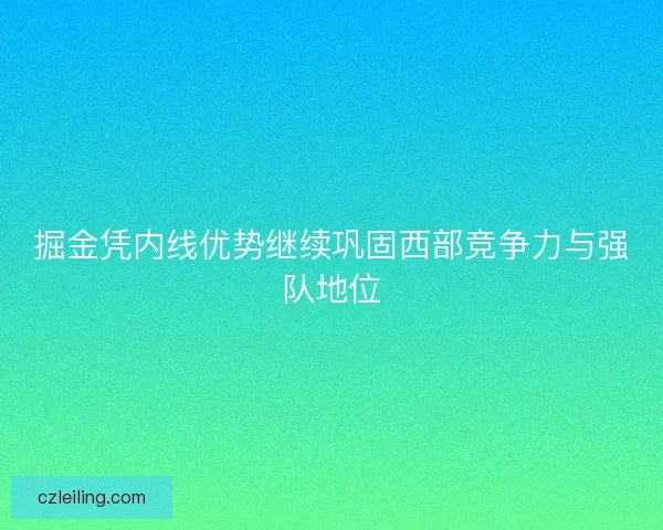 掘金凭内线优势继续巩固西部竞争力与强队地位