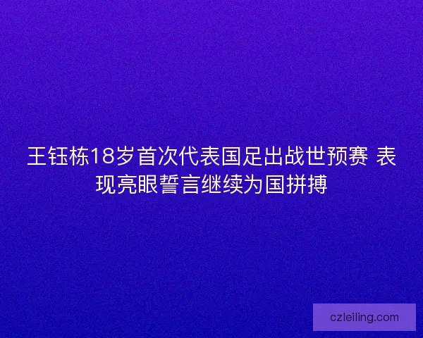 王钰栋18岁首次代表国足出战世预赛 表现亮眼誓言继续为国拼搏 王钰栋18岁首次代表国足出战世预赛 表现亮眼誓言继续为国拼搏