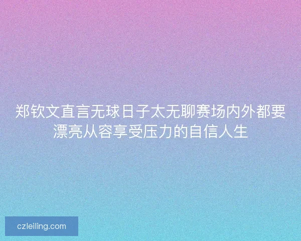 郑钦文直言无球日子太无聊赛场内外都要漂亮从容享受压力的自信人生 郑钦文直言无球日子太无聊赛场内外都要漂亮从容享受压力的自信人生