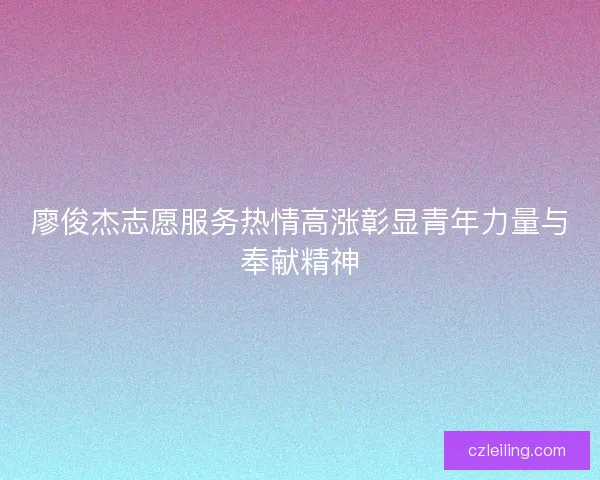 廖俊杰志愿服务热情高涨彰显青年力量与奉献精神
