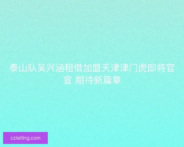 泰山队吴兴涵租借加盟天津津门虎即将官宣 期待新篇章 泰山队吴兴涵租借加盟天津津门虎即将官宣 期待新篇章
