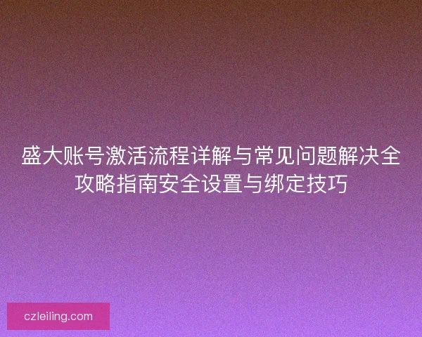 盛大账号激活流程详解与常见问题解决全攻略指南安全设置与绑定技巧