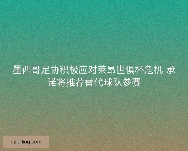 墨西哥足协积极应对莱昂世俱杯危机 承诺将推荐替代球队参赛