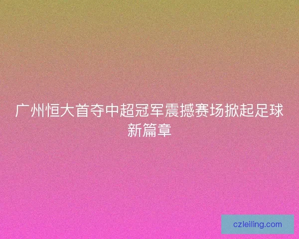 广州恒大首夺中超冠军震撼赛场掀起足球新篇章