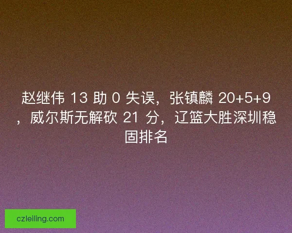 赵继伟 13 助 0 失误，张镇麟 20+5+9，威尔斯无解砍 21 分，辽篮大胜深圳稳固排名