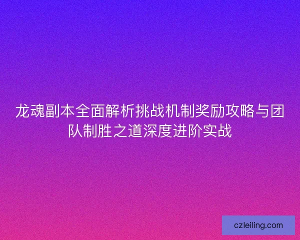 龙魂副本全面解析挑战机制奖励攻略与团队制胜之道深度进阶实战 龙魂副本全面解析挑战机制奖励攻略与团队制胜之道深度进阶实战