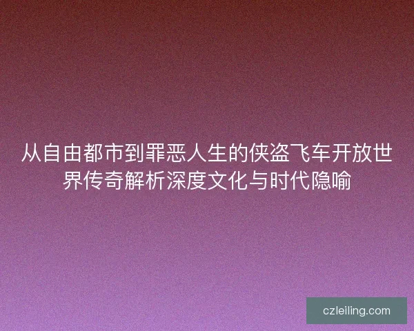 从自由都市到罪恶人生的侠盗飞车开放世界传奇解析深度文化与时代隐喻 从自由都市到罪恶人生的侠盗飞车开放世界传奇解析深度文化与时代隐喻