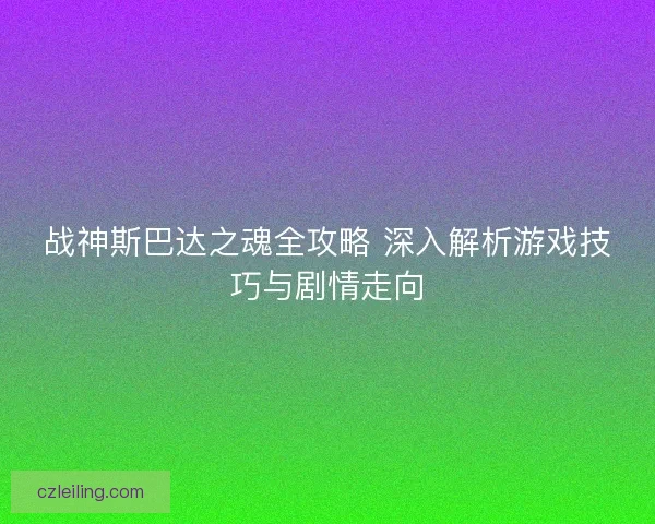 战神斯巴达之魂全攻略 深入解析游戏技巧与剧情走向