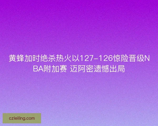 黄蜂加时绝杀热火以127-126惊险晋级NBA附加赛 迈阿密遗憾出局 黄蜂加时绝杀热火以127-126惊险晋级NBA附加赛 迈阿密遗憾出局