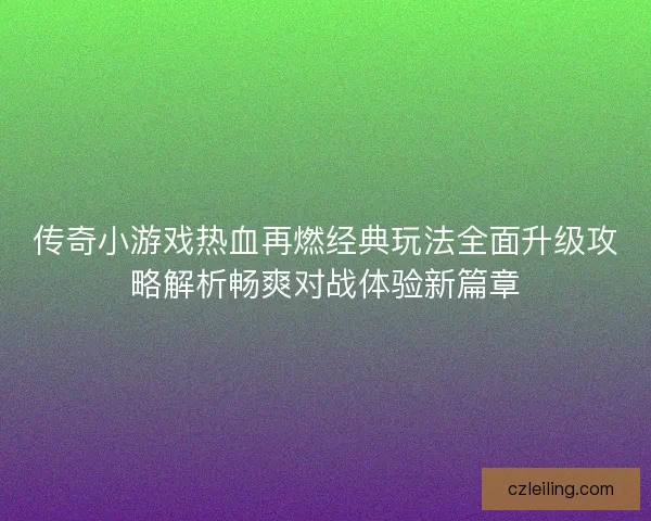 传奇小游戏热血再燃经典玩法全面升级攻略解析畅爽对战体验新篇章 传奇小游戏热血再燃经典玩法全面升级攻略解析畅爽对战体验新篇章
