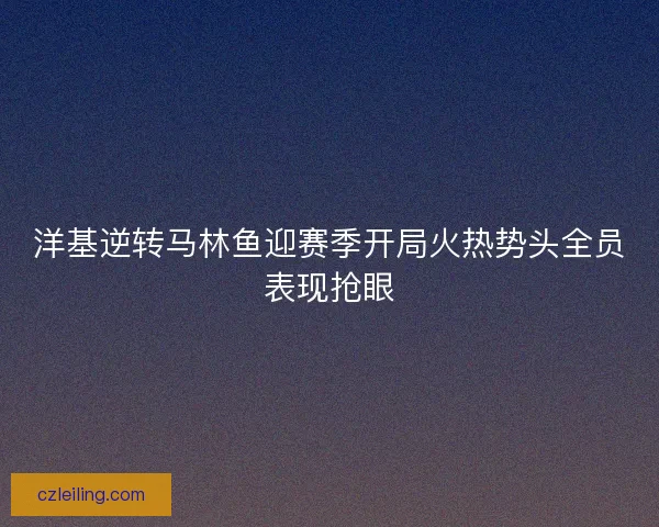 洋基逆转马林鱼迎赛季开局火热势头全员表现抢眼 洋基逆转马林鱼迎赛季开局火热势头全员表现抢眼