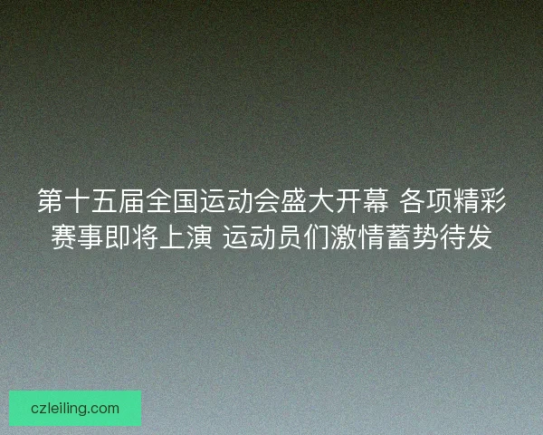 第十五届全国运动会盛大开幕 各项精彩赛事即将上演 运动员们激情蓄势待发 第十五届全国运动会盛大开幕 各项精彩赛事即将上演 运动员们激情蓄势待发