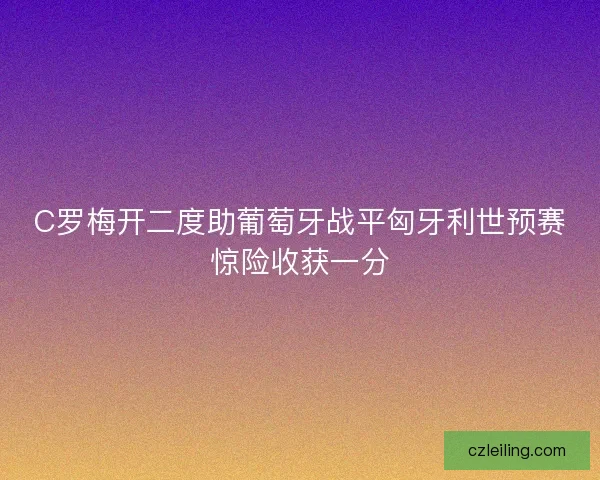 C罗梅开二度助葡萄牙战平匈牙利世预赛惊险收获一分