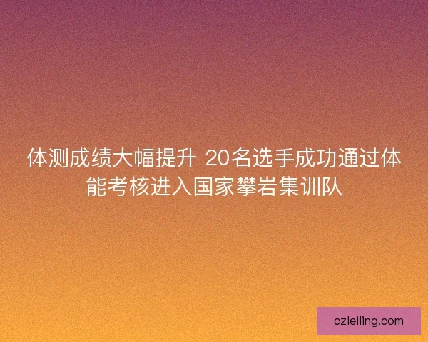 体测成绩大幅提升 20名选手成功通过体能考核进入国家攀岩集训队 体测成绩大幅提升 20名选手成功通过体能考核进入国家攀岩集训队