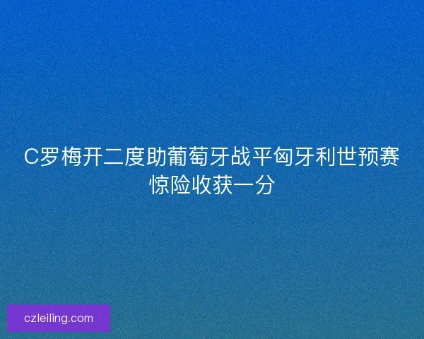 C罗梅开二度助葡萄牙战平匈牙利世预赛惊险收获一分 C罗梅开二度助葡萄牙战平匈牙利世预赛惊险收获一分