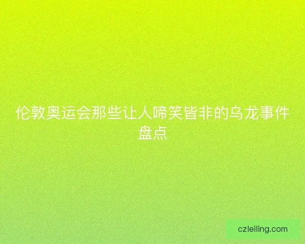 伦敦奥运会那些让人啼笑皆非的乌龙事件盘点 伦敦奥运会那些让人啼笑皆非的乌龙事件盘点