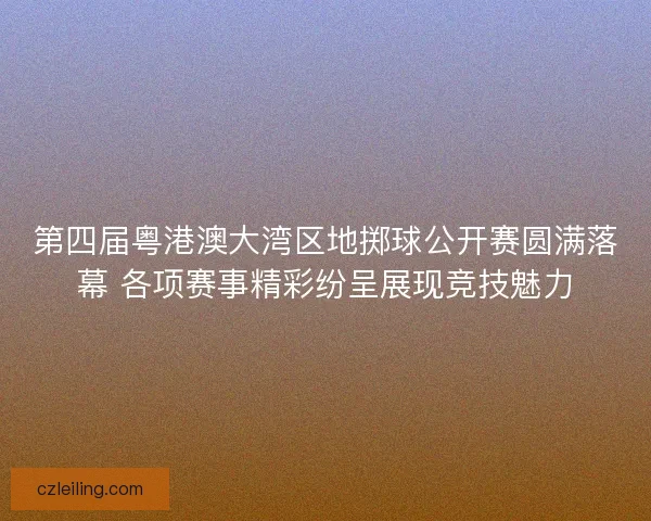 第四届粤港澳大湾区地掷球公开赛圆满落幕 各项赛事精彩纷呈展现竞技魅力