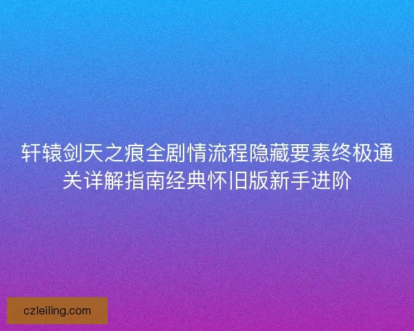 轩辕剑天之痕全剧情流程隐藏要素终极通关详解指南经典怀旧版新手进阶