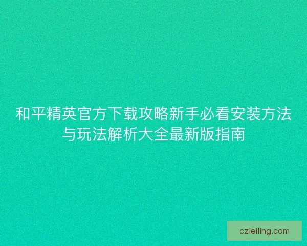 和平精英官方下载攻略新手必看安装方法与玩法解析大全最新版指南