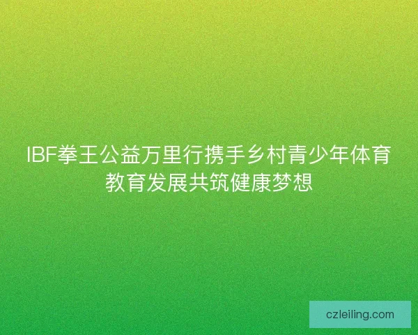 IBF拳王公益万里行携手乡村青少年体育教育发展共筑健康梦想