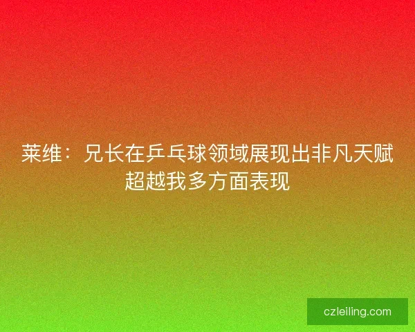 莱维:兄长在乒乓球领域展现出非凡天赋超越我多方面表现 莱维:兄长在乒乓球领域展现出非凡天赋超越我多方面表现