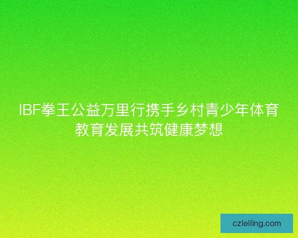 IBF拳王公益万里行携手乡村青少年体育教育发展共筑健康梦想 IBF拳王公益万里行携手乡村青少年体育教育发展共筑健康梦想