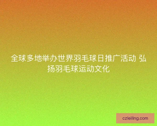 全球多地举办世界羽毛球日推广活动 弘扬羽毛球运动文化 全球多地举办世界羽毛球日推广活动 弘扬羽毛球运动文化
